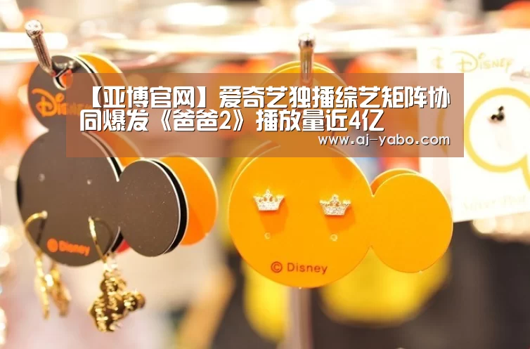 【亚博官网】爱奇艺独播综艺矩阵协同爆发《爸爸2》播放量近4亿(图2) 亚博体育
