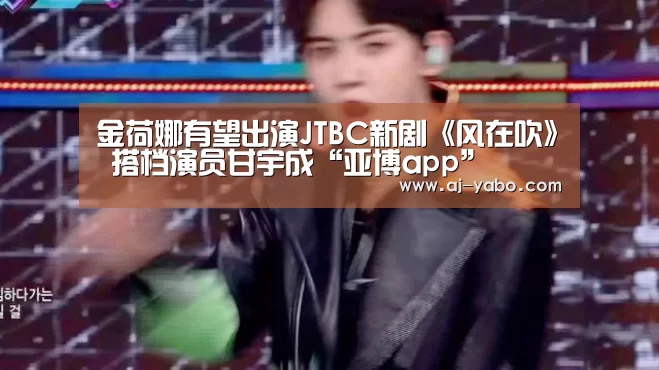 金荷娜有望出演JTBC新剧《风在吹》 搭档演员甘宇成“亚博app”(图1) 亚博体育官网