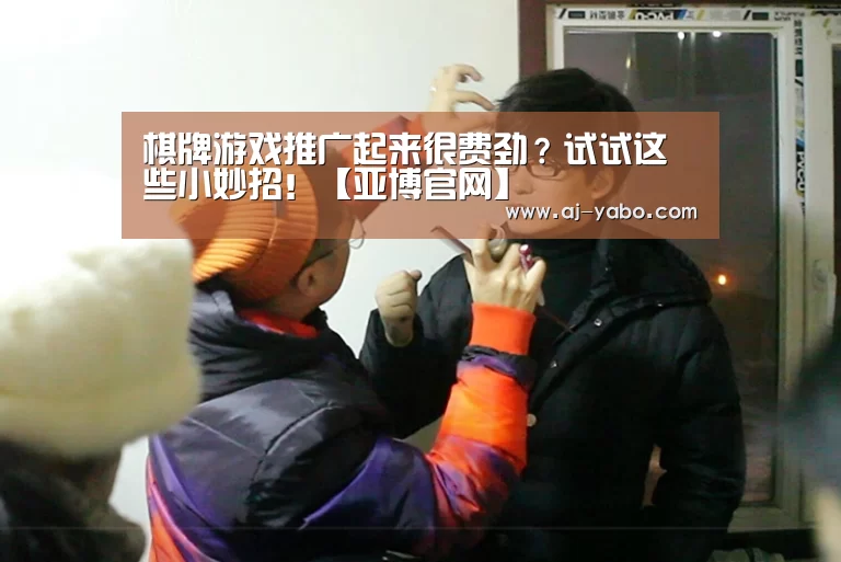 棋牌游戏推广起来很费劲?试试这些小妙招!【亚博官网】(图1) 亚博体育官网