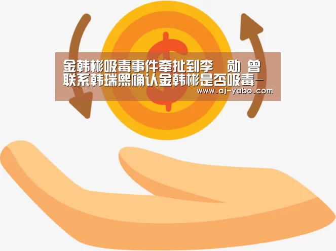 金韩彬吸毒事件牵扯到李昇勋 曾联系韩瑞熙确认金韩彬是否吸毒-亚博体育(图2) 亚博官网