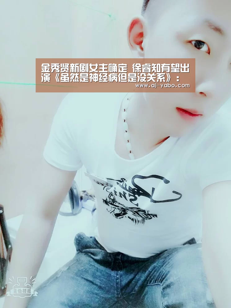 金秀贤新剧女主确定 徐睿知有望出演《虽然是神经病但是没关系》:亚博体育(图4) 亚博体育官网
