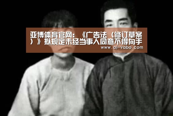 亚博体育官网:《广告法(修订草案)》拟规定未经当事人同意不得向手机电邮发广告(图2) 亚博app